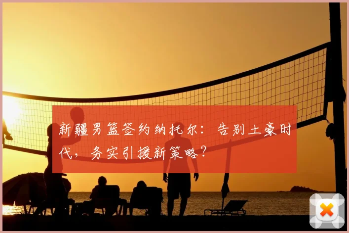 新疆男篮签约纳托尔：告别土豪时代，务实引援新策略？