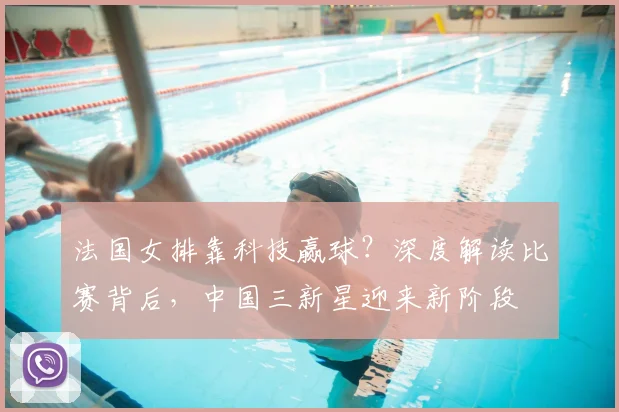法国女排靠科技赢球？深度解读比赛背后，中国三新星迎来新阶段