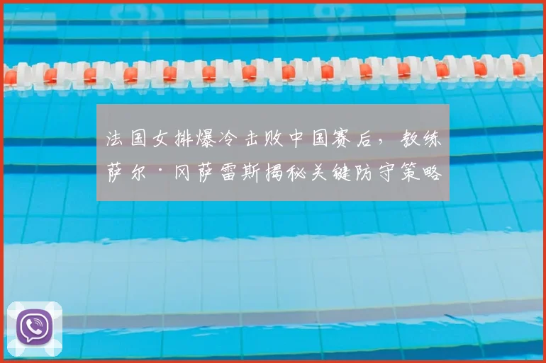 法国女排爆冷击败中国赛后，教练萨尔·冈萨雷斯揭秘关键防守策略